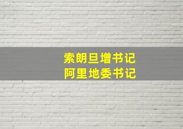 索朗旦增书记 阿里地委书记